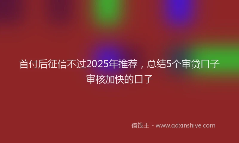 首付后征信不过2025年推荐，总结5个审贷口子审核加快的口子