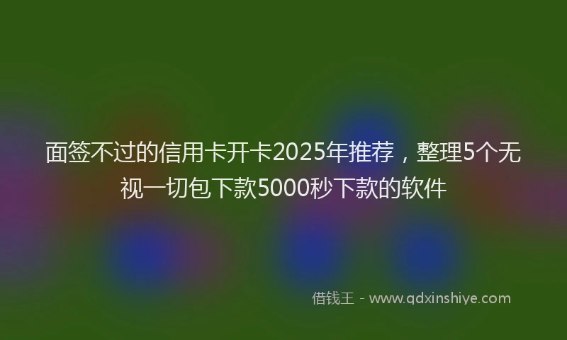 面签不过的信用卡开卡2025年推荐，整理5个无视一切包下款5000秒下款的软件