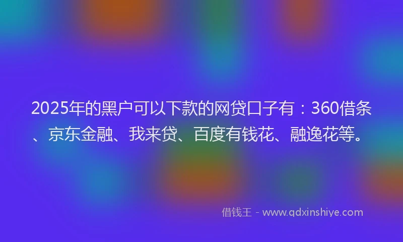 2025年的黑户可以下款的网贷口子有：360借条、京东金融、我来贷、百度有钱花、融逸花等。