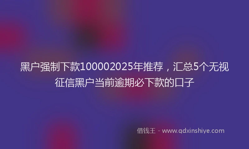 黑户强制下款100002025年推荐，汇总5个无视征信黑户当前逾期必下款的口子