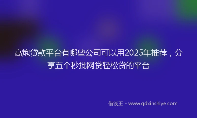 高炮贷款平台有哪些公司可以用2025年推荐，分享五个秒批网贷轻松贷的平台