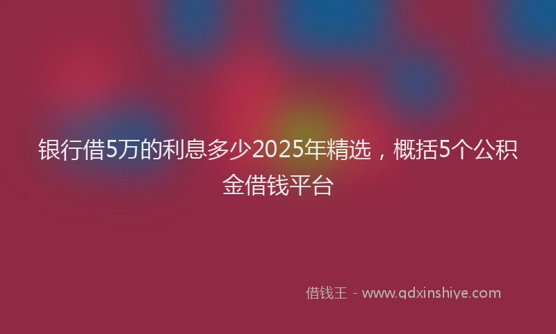 银行借5万的利息多少2025年精选，概括5个公积金借钱平台