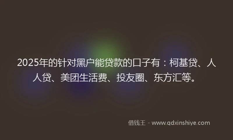 2025年的针对黑户能贷款的口子有：柯基贷、人人贷、美团生活费、投友圈、东方汇等。