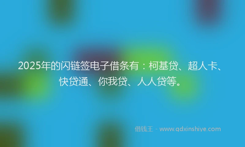 2025年的闪链签电子借条有：柯基贷、超人卡、快贷通、你我贷、人人贷等。