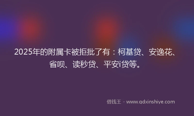 2025年的附属卡被拒批了有：柯基贷、安逸花、省呗、读秒贷、平安i贷等。