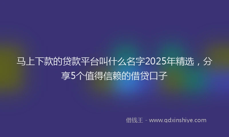 马上下款的贷款平台叫什么名字2025年精选，分享5个值得信赖的借贷口子
