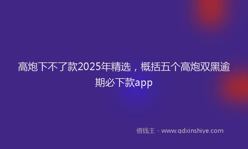 高炮下不了款2025年精选，概括五个高炮双黑逾期必下款app