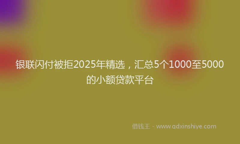 银联闪付被拒2025年精选，汇总5个1000至5000的小额贷款平台