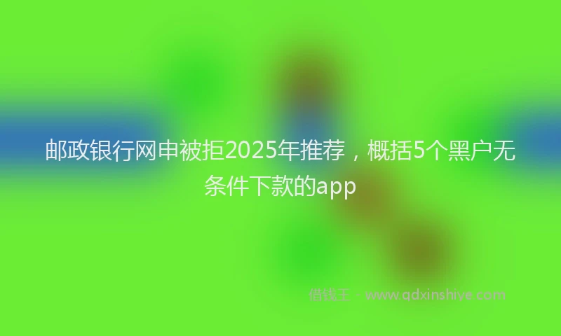 邮政银行网申被拒2025年推荐，概括5个黑户无条件下款的app