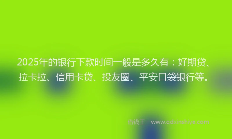 2025年的银行下款时间一般是多久有：好期贷、拉卡拉、信用卡贷、投友圈、平安口袋银行等。