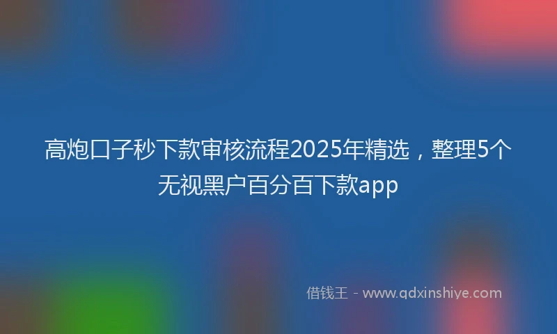 高炮口子秒下款审核流程2025年精选，整理5个无视黑户百分百下款app