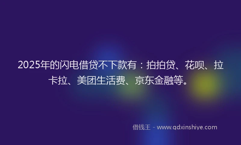 2025年的闪电借贷不下款有：拍拍贷、花呗、拉卡拉、美团生活费、京东金融等。