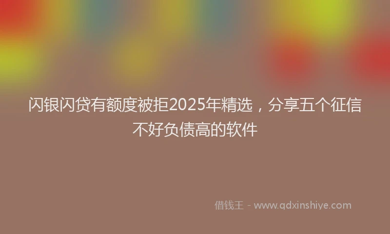 闪银闪贷有额度被拒2025年精选，分享五个征信不好负债高的软件