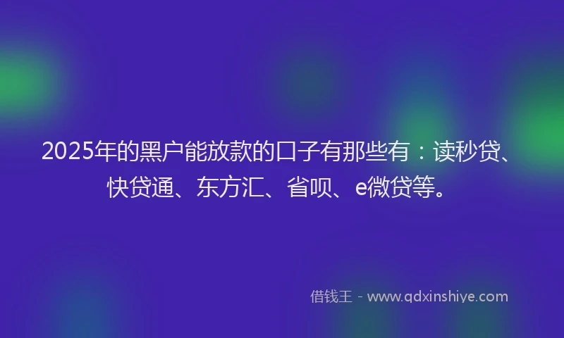 2025年的黑户能放款的口子有那些有：读秒贷、快贷通、东方汇、省呗、e微贷等。