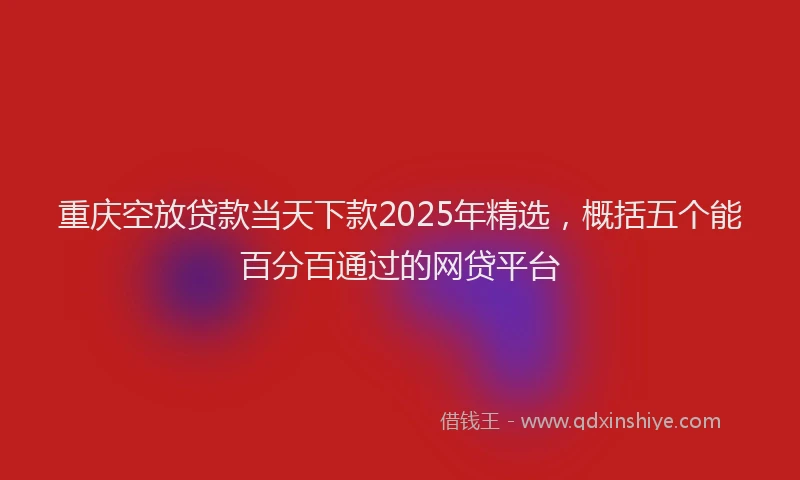 重庆空放贷款当天下款2025年精选，概括五个能百分百通过的网贷平台