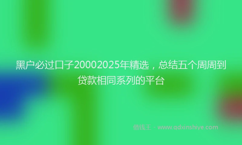 黑户必过口子20002025年精选，总结五个周周到贷款相同系列的平台