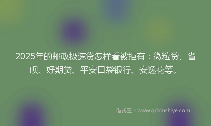 2025年的邮政极速贷怎样看被拒有：微粒贷、省呗、好期贷、平安口袋银行、安逸花等。