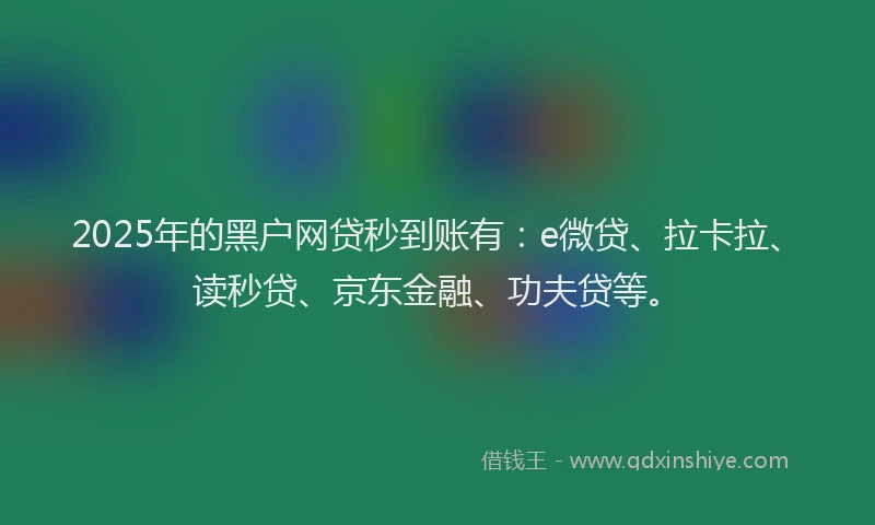 2025年的黑户网贷秒到账有：e微贷、拉卡拉、读秒贷、京东金融、功夫贷等。