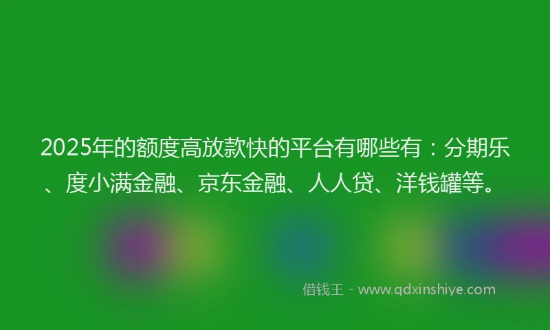 2025年的额度高放款快的平台有哪些有：分期乐、度小满金融、京东金融、人人贷、洋钱罐等。