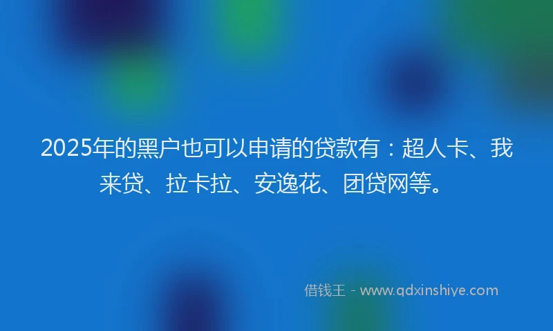 2025年的黑户也可以申请的贷款有：超人卡、我来贷、拉卡拉、安逸花、团贷网等。