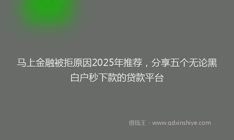 马上金融被拒原因2025年推荐，分享五个无论黑白户秒下款的贷款平台