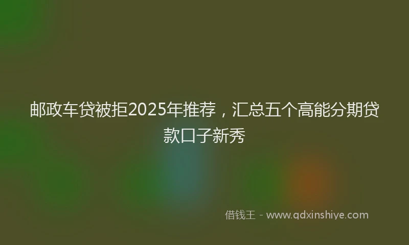 邮政车贷被拒2025年推荐，汇总五个高能分期贷款口子新秀