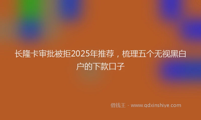 长隆卡审批被拒2025年推荐，梳理五个无视黑白户的下款口子