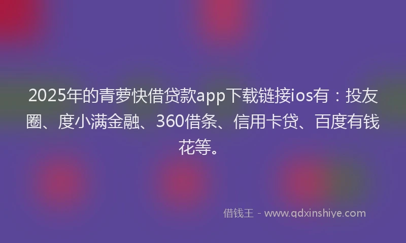 2025年的青萝快借贷款app下载链接ios有：投友圈、度小满金融、360借条、信用卡贷、百度有钱花等。