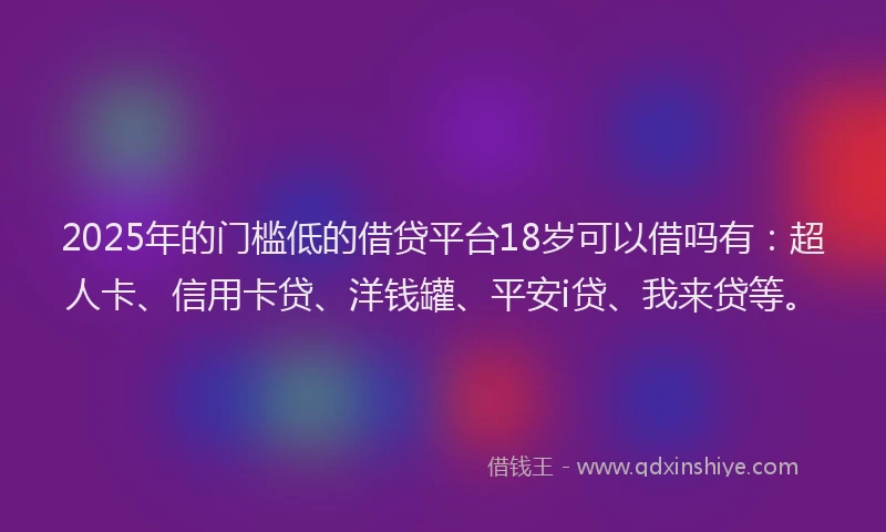 2025年的门槛低的借贷平台18岁可以借吗有：超人卡、信用卡贷、洋钱罐、平安i贷、我来贷等。