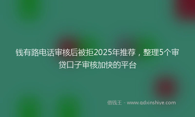 钱有路电话审核后被拒2025年推荐，整理5个审贷口子审核加快的平台