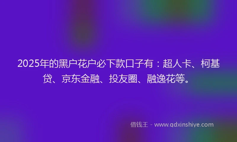 2025年的黑户花户必下款口子有：超人卡、柯基贷、京东金融、投友圈、融逸花等。