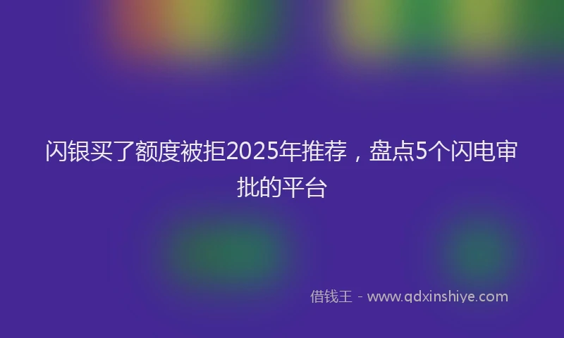 闪银买了额度被拒2025年推荐，盘点5个闪电审批的平台
