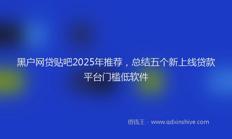 黑户网贷贴吧2025年推荐，总结五个新上线贷款平台门槛低软件
