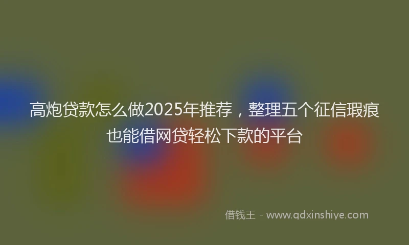 高炮贷款怎么做2025年推荐，整理五个征信瑕疵也能借网贷轻松下款的平台