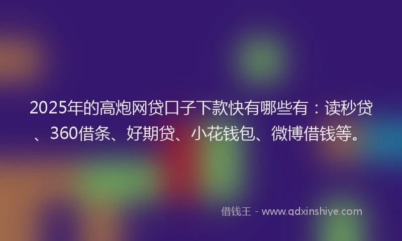 2025年的高炮网贷口子下款快有哪些有：读秒贷、360借条、好期贷、小花钱包、微博借钱等。