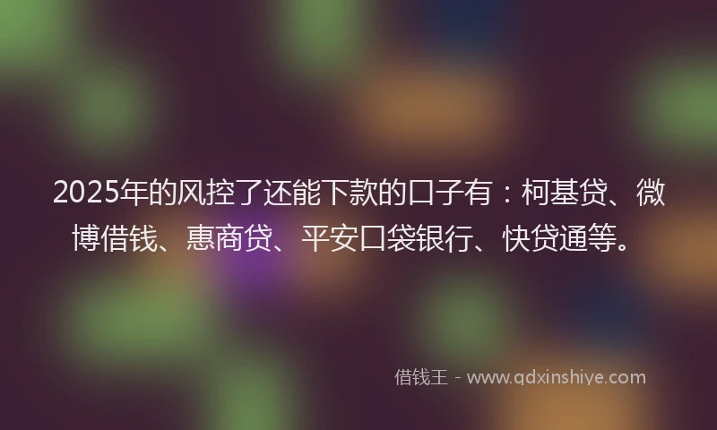 2025年的风控了还能下款的口子有：柯基贷、微博借钱、惠商贷、平安口袋银行、快贷通等。