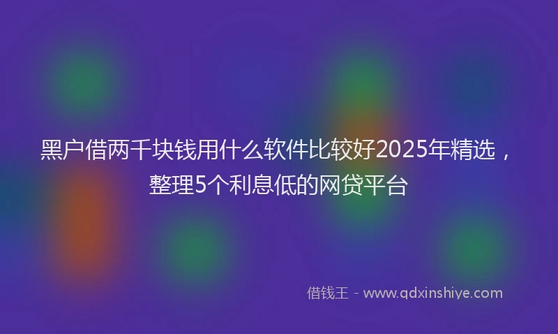 黑户借两千块钱用什么软件比较好2025年精选，整理5个利息低的网贷平台