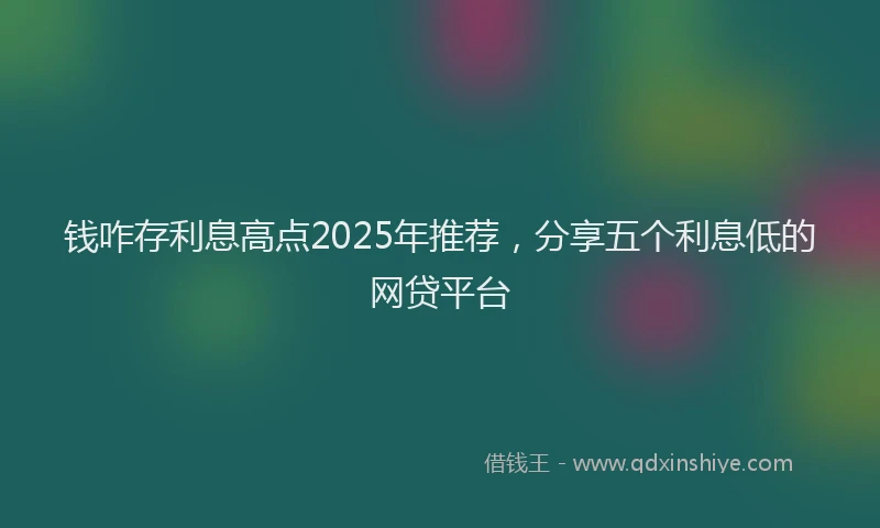 钱咋存利息高点2025年推荐，分享五个利息低的网贷平台