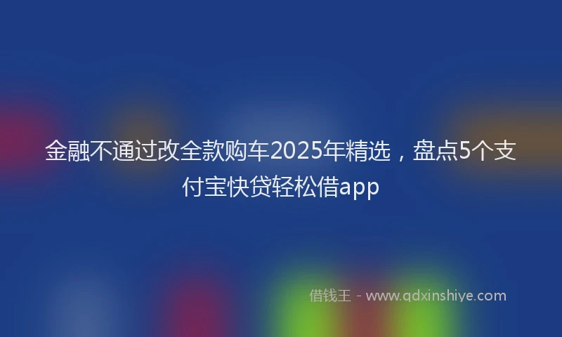 金融不通过改全款购车2025年精选，盘点5个支付宝快贷轻松借app