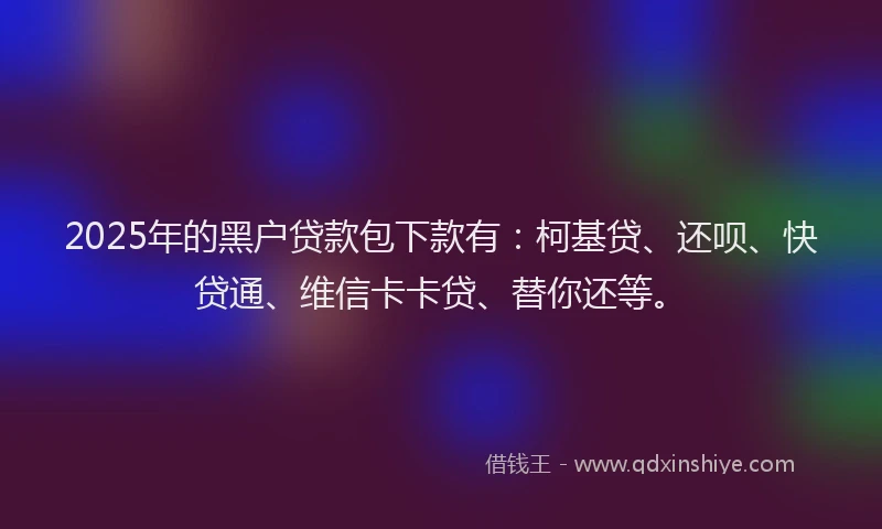 2025年的黑户贷款包下款有：柯基贷、还呗、快贷通、维信卡卡贷、替你还等。
