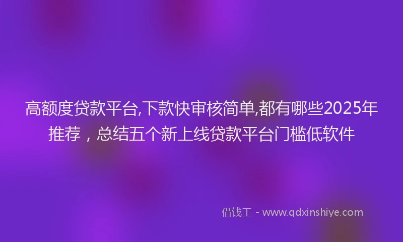 高额度贷款平台,下款快审核简单,都有哪些2025年推荐，总结五个新上线贷款平台门槛低软件
