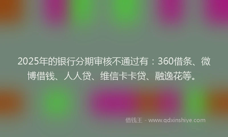 2025年的银行分期审核不通过有：360借条、微博借钱、人人贷、维信卡卡贷、融逸花等。