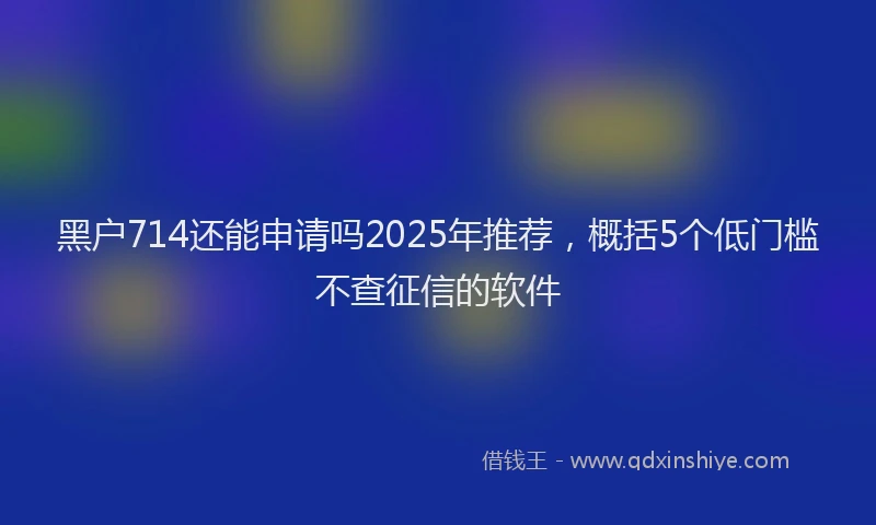 黑户714还能申请吗2025年推荐，概括5个低门槛不查征信的软件