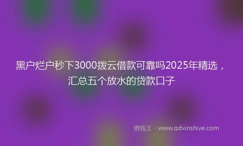 黑户烂户秒下3000拨云借款可靠吗2025年精选，汇总五个放水的贷款口子