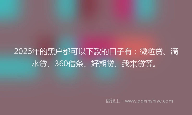 2025年的黑户都可以下款的口子有：微粒贷、滴水贷、360借条、好期贷、我来贷等。