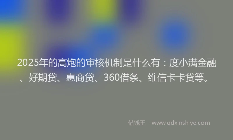 2025年的高炮的审核机制是什么有：度小满金融、好期贷、惠商贷、360借条、维信卡卡贷等。
