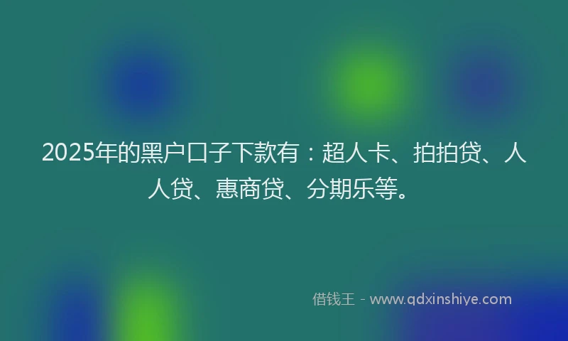 2025年的黑户口子下款有：超人卡、拍拍贷、人人贷、惠商贷、分期乐等。