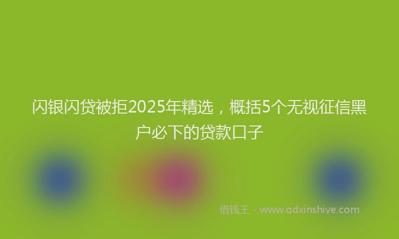 闪银闪贷被拒2025年精选，概括5个无视征信黑户必下的贷款口子