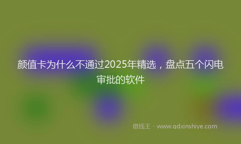 颜值卡为什么不通过2025年精选，盘点五个闪电审批的软件