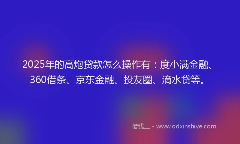 2025年的高炮贷款怎么操作有：度小满金融、360借条、京东金融、投友圈、滴水贷等。